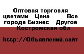 Оптовая торговля цветами › Цена ­ 25 - Все города Бизнес » Другое   . Костромская обл.